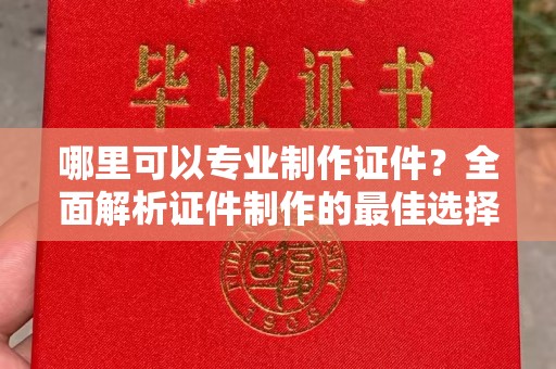 雅安哪里可以专业制作证件？全面解析证件制作的最佳选择